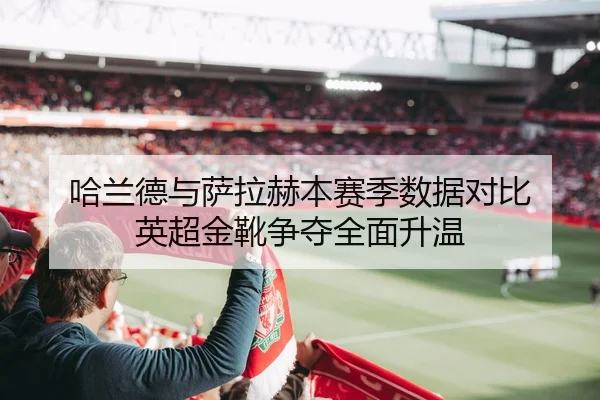 哈兰德与萨拉赫本赛季数据对比 英超金靴争夺全面升温